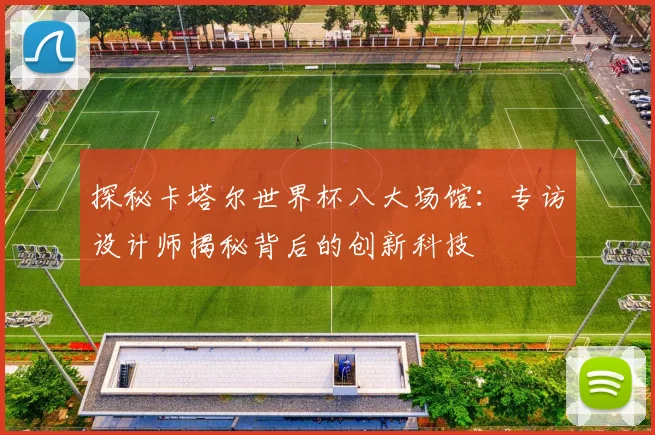 探秘卡塔尔世界杯八大场馆：专访设计师揭秘背后的创新科技