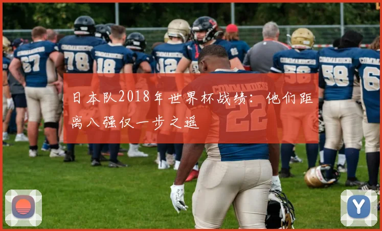 日本队2018年世界杯战绩：他们距离八强仅一步之遥