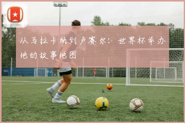 从马拉卡纳到卢赛尔：世界杯举办地的故事地图