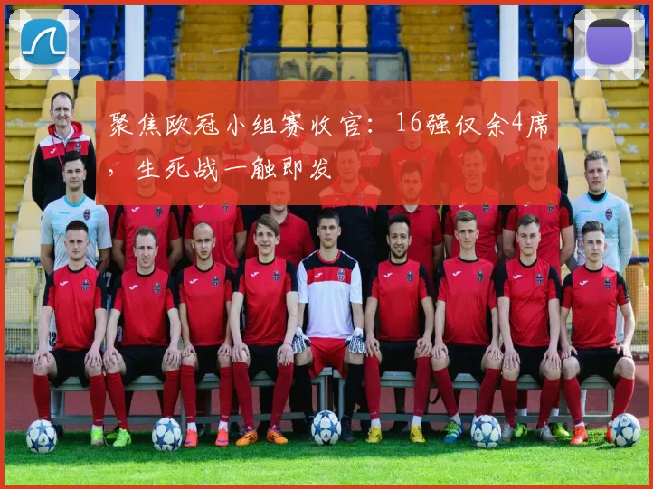 聚焦欧冠小组赛收官：16强仅余4席，生死战一触即发