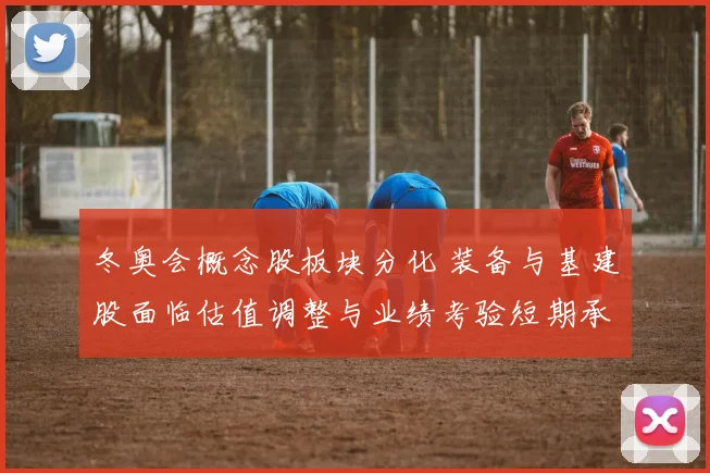 冬奥会概念股板块分化 装备与基建股面临估值调整与业绩考验短期承压