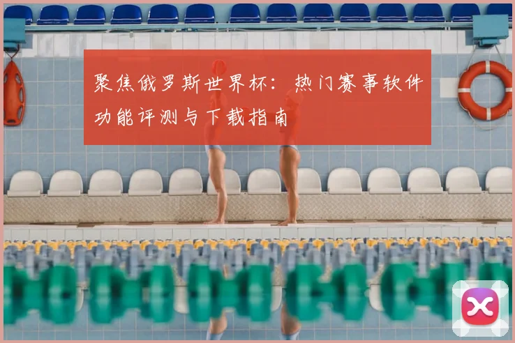 聚焦俄罗斯世界杯：热门赛事软件功能评测与下载指南