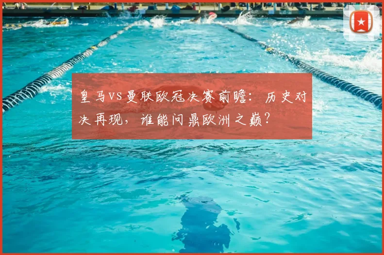 皇马vs曼联欧冠决赛前瞻：历史对决再现，谁能问鼎欧洲之巅？