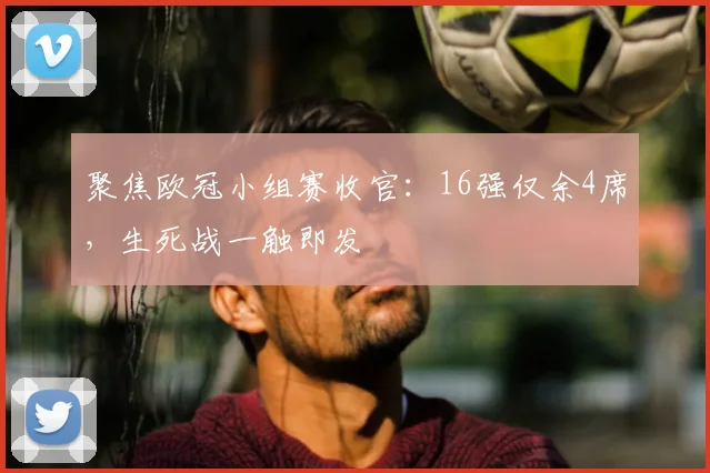 聚焦欧冠小组赛收官：16强仅余4席，生死战一触即发