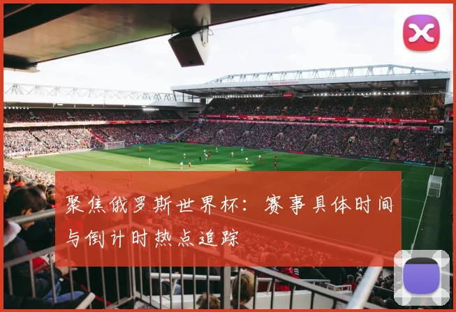 聚焦俄罗斯世界杯：赛事具体时间与倒计时热点追踪