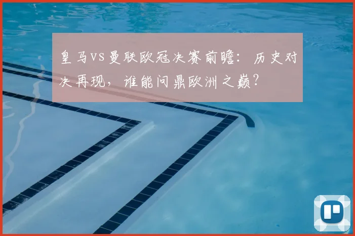 皇马vs曼联欧冠决赛前瞻：历史对决再现，谁能问鼎欧洲之巅？