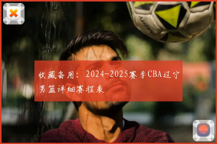 收藏备用：2024-2025赛季CBA辽宁男篮详细赛程表