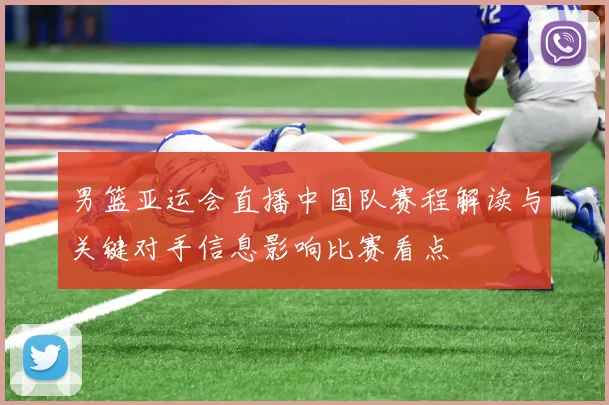 男篮亚运会直播中国队赛程解读与关键对手信息影响比赛看点