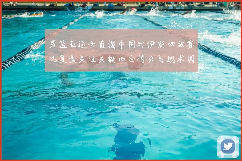 男篮亚运会直播中国对伊朗回放赛况复盘关注关键回合得分与战术调整