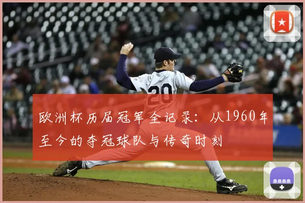 欧洲杯历届冠军全记录：从1960年至今的夺冠球队与传奇时刻