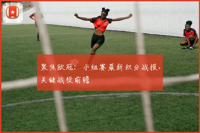 聚焦欧冠：小组赛最新积分战报，关键战役前瞻
