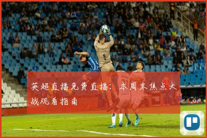 英超直播免费直播：本周末焦点大战观看指南