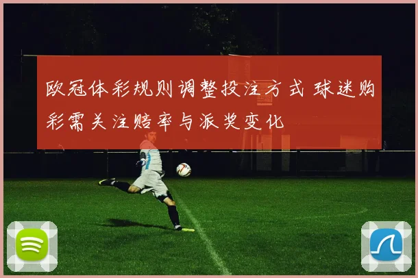 欧冠体彩规则调整投注方式 球迷购彩需关注赔率与派奖变化