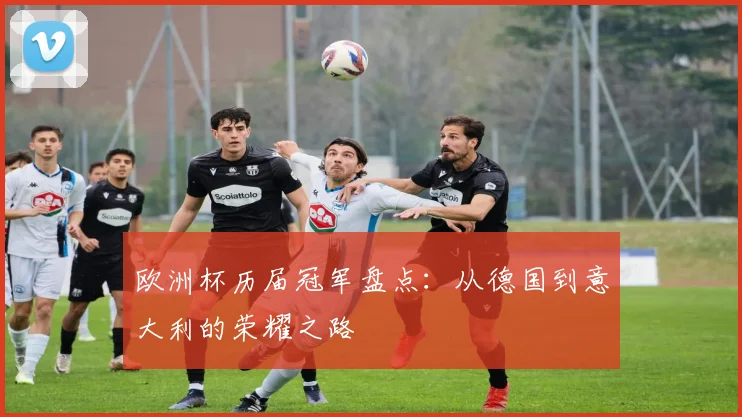 欧洲杯历届冠军盘点：从德国到意大利的荣耀之路