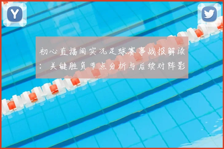 初心直播间实况足球赛事战报解读：关键胜负节点分析与后续对阵影响
