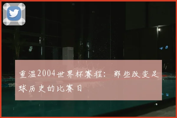 重温2004世界杯赛程：那些改变足球历史的比赛日