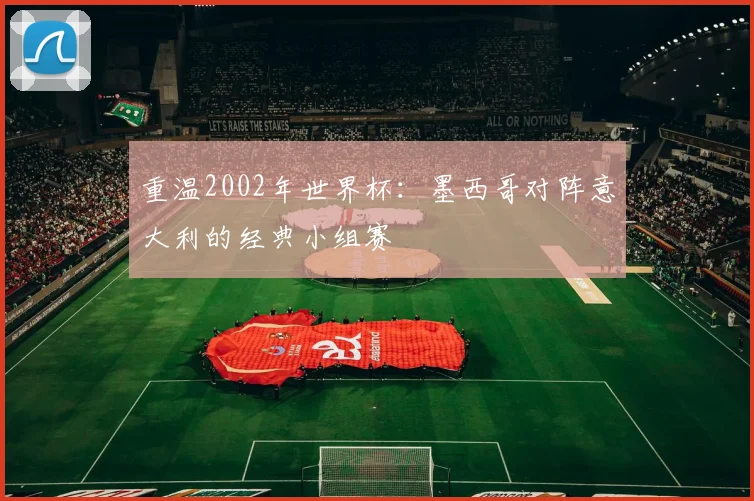 重温2002年世界杯：墨西哥对阵意大利的经典小组赛