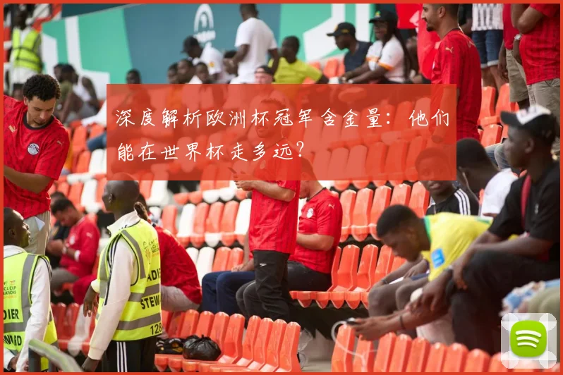 深度解析欧洲杯冠军含金量:他们能在世界杯走多远?