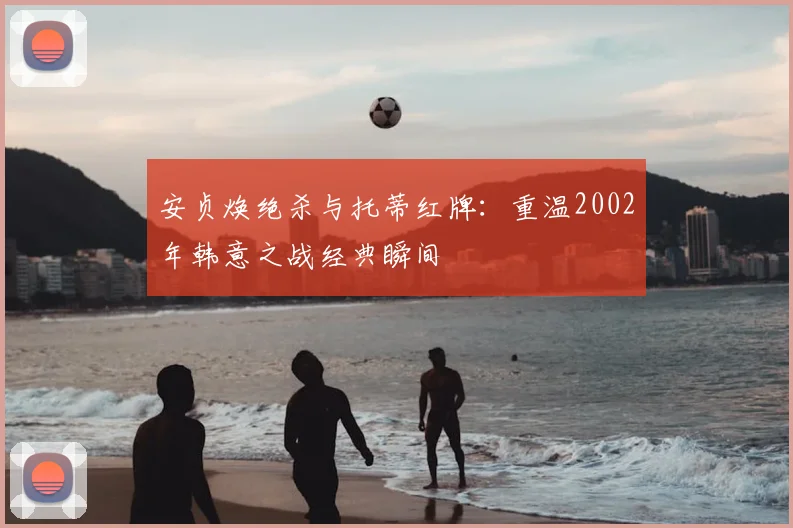 安贞焕绝杀与托蒂红牌：重温2002年韩意之战经典瞬间