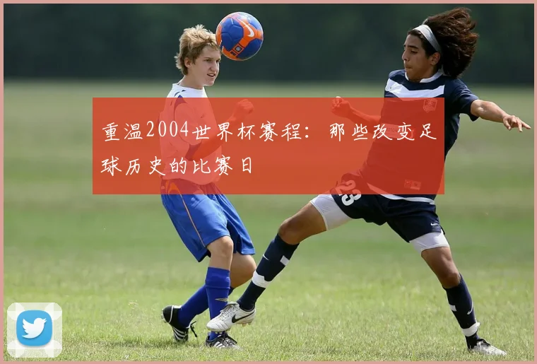 重温2004世界杯赛程：那些改变足球历史的比赛日