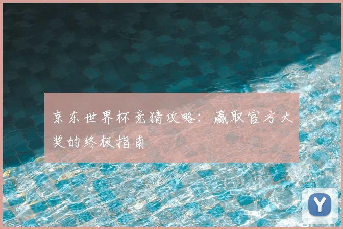 京东世界杯竞猜攻略：赢取官方大奖的终极指南