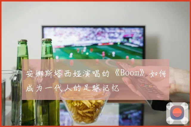安娜斯塔西娅演唱的《Boom》如何成为一代人的足球记忆