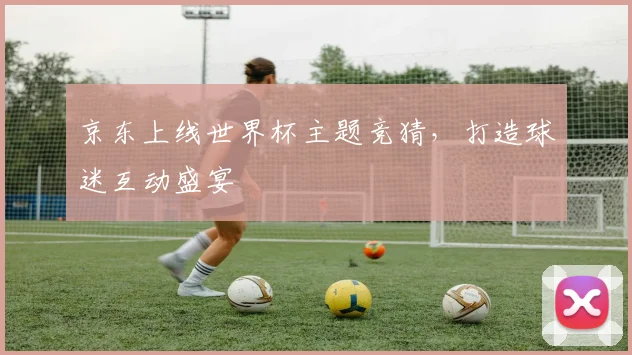 京东上线世界杯主题竞猜，打造球迷互动盛宴