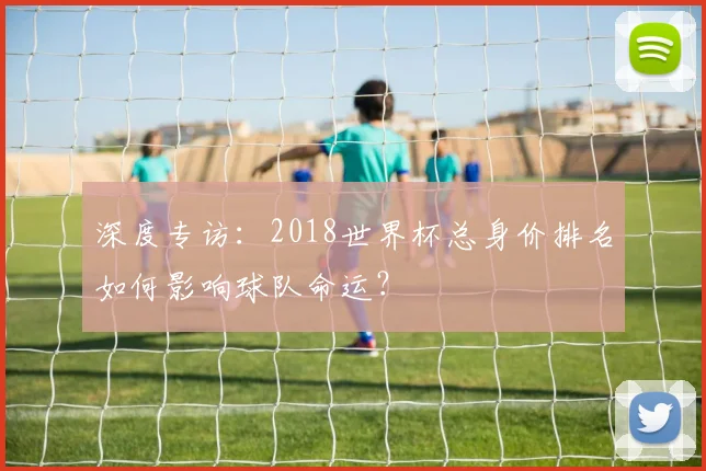 深度专访：2018世界杯总身价排名如何影响球队命运？
