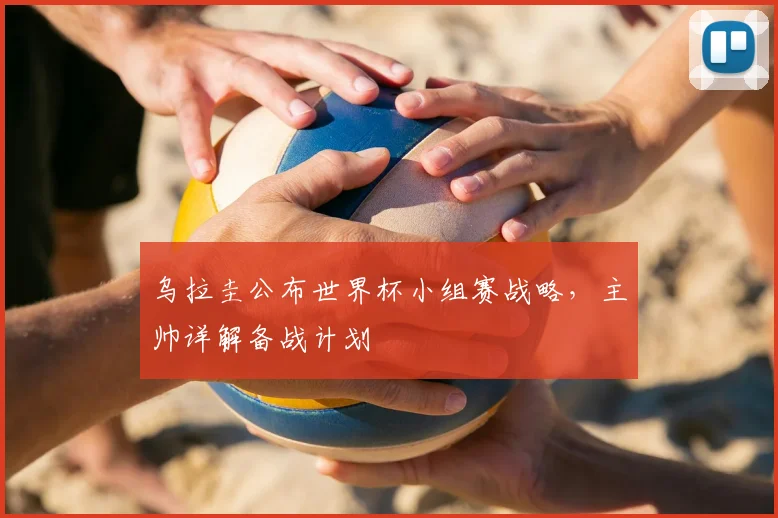 乌拉圭公布世界杯小组赛战略,主帅详解备战计划