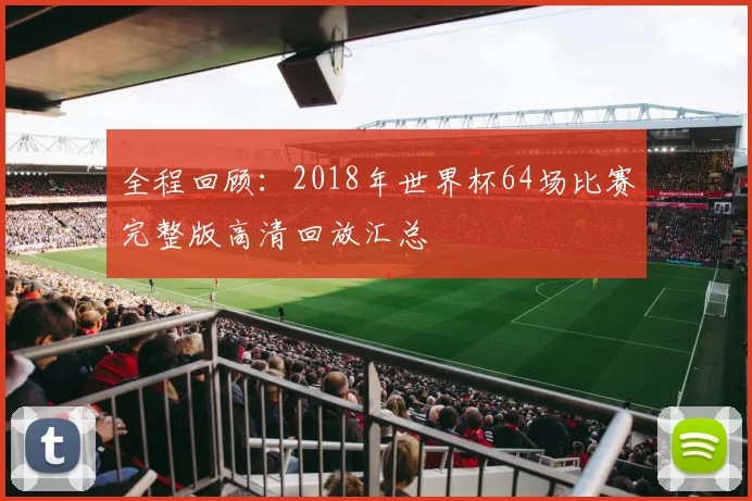 全程回顾:2018年世界杯64场比赛完整版高清回放汇总