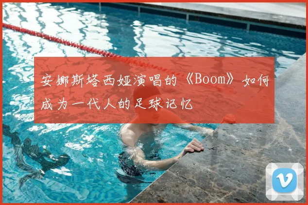 安娜斯塔西娅演唱的《Boom》如何成为一代人的足球记忆
