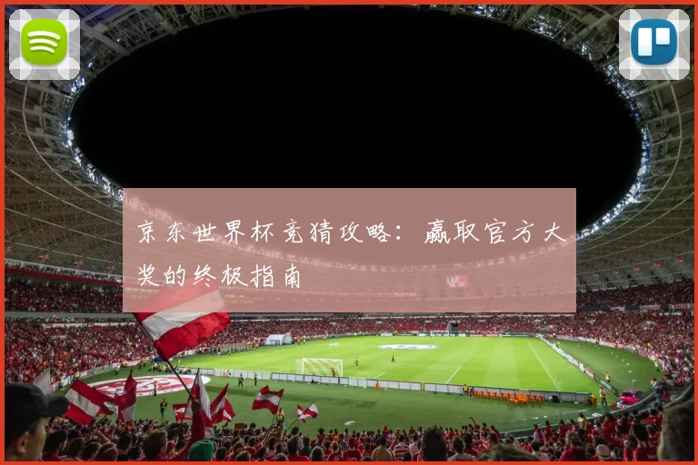 京东世界杯竞猜攻略：赢取官方大奖的终极指南