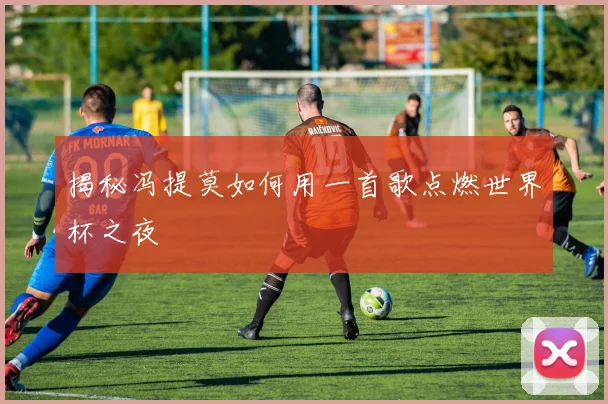 揭秘冯提莫如何用一首歌点燃世界杯之夜
