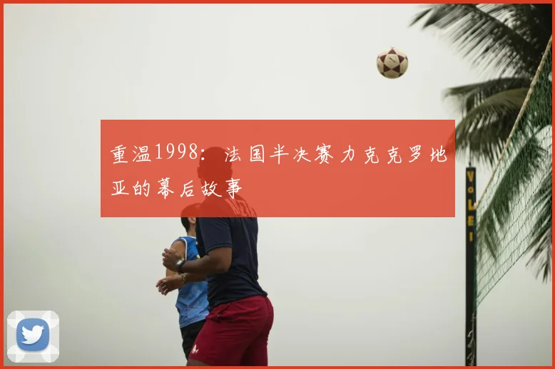 重温1998：法国半决赛力克克罗地亚的幕后故事