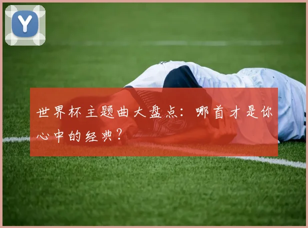 世界杯主题曲大盘点:哪首才是你心中的经典?