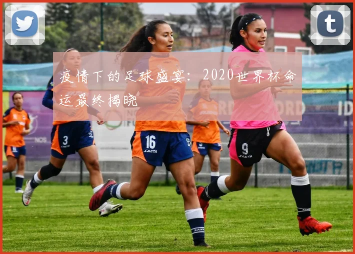 疫情下的足球盛宴:2020世界杯命运最终揭晓