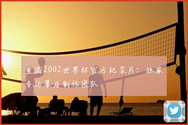 重温2002世界杯官方纪录片：独家专访幕后制作团队