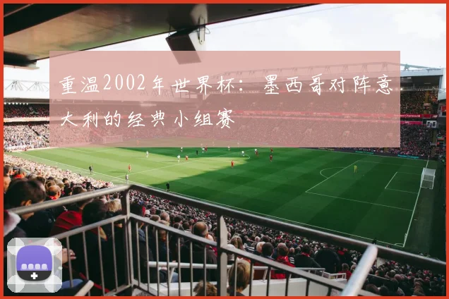 重温2002年世界杯：墨西哥对阵意大利的经典小组赛