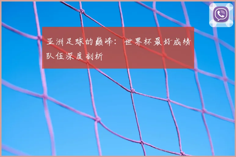 亚洲足球的巅峰：世界杯最好成绩队伍深度剖析