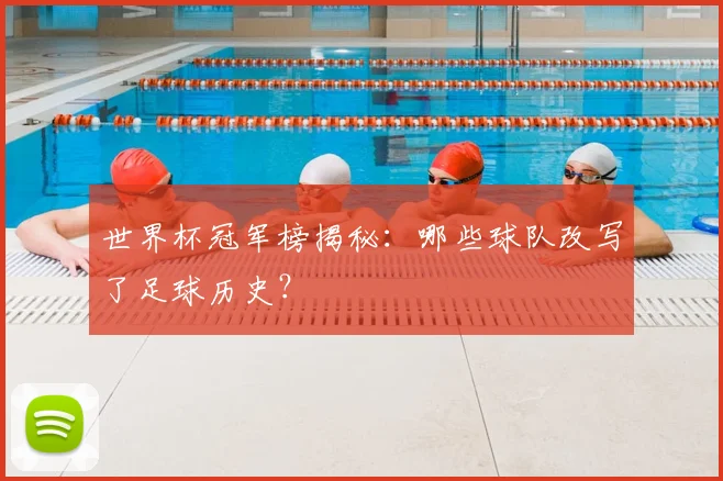 世界杯冠军榜揭秘：哪些球队改写了足球历史？