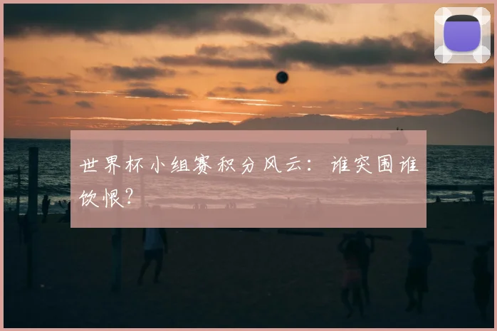 世界杯小组赛积分风云：谁突围谁饮恨？