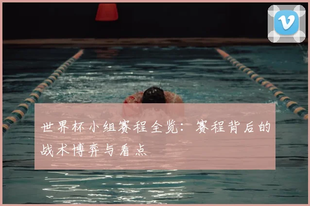 世界杯小组赛程全览：赛程背后的战术博弈与看点
