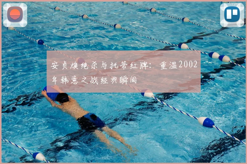 安贞焕绝杀与托蒂红牌：重温2002年韩意之战经典瞬间