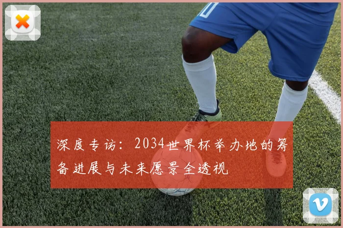 深度专访：2034世界杯举办地的筹备进展与未来愿景全透视