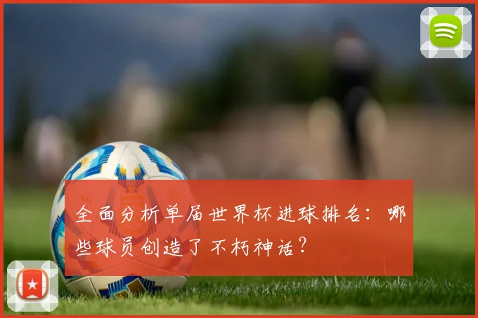 全面分析单届世界杯进球排名：哪些球员创造了不朽神话？