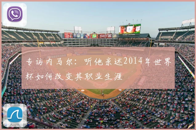 专访内马尔：听他亲述2014年世界杯如何改变其职业生涯